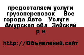 предосталяем услуги грузоперевозок  - Все города Авто » Услуги   . Амурская обл.,Зейский р-н